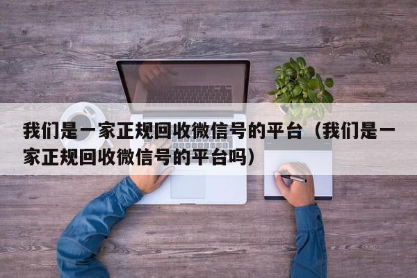 我们是一家正规回收微信号的平台（我们是一家正规回收微信号的平台吗）