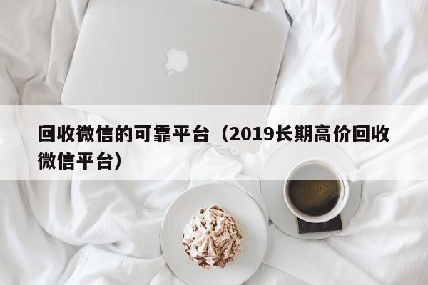 回收微信的可靠平台（2019长期高价回收微信平台）