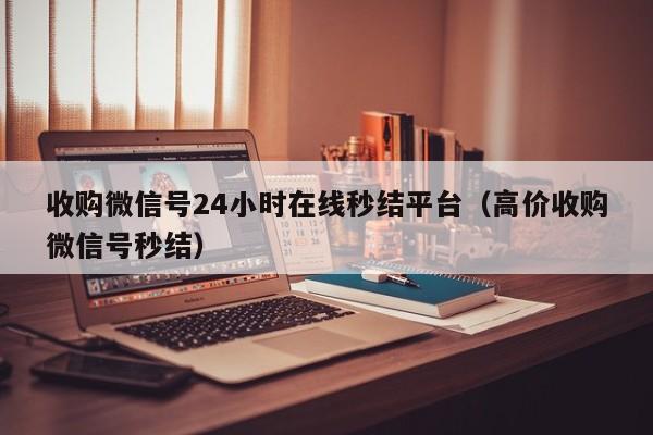 收购微信号24小时在线秒结平台（高价收购微信号秒结）