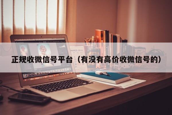 正规收微信号平台（有没有高价收微信号的）
