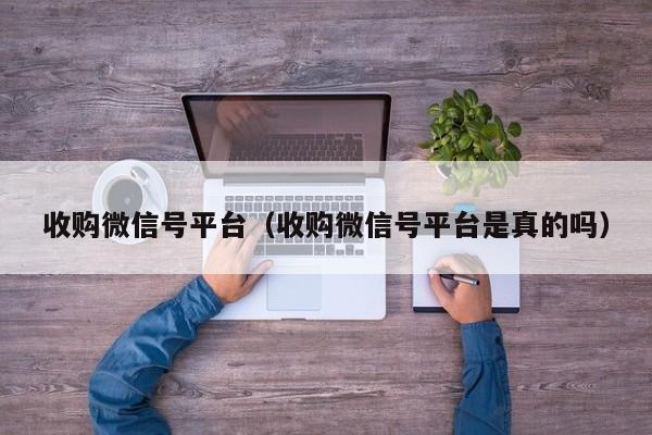 收购微信号平台（收购微信号平台是真的吗）
