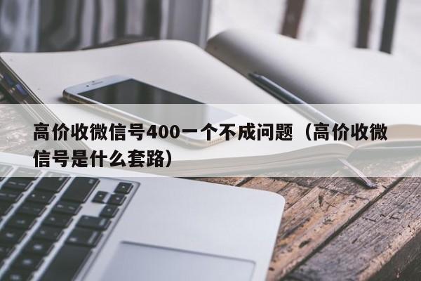 高价收微信号400一个不成问题（高价收微信号是什么套路）