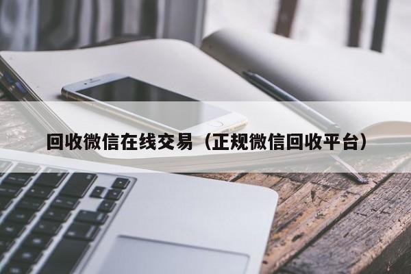 回收微信在线交易（正规微信回收平台）
