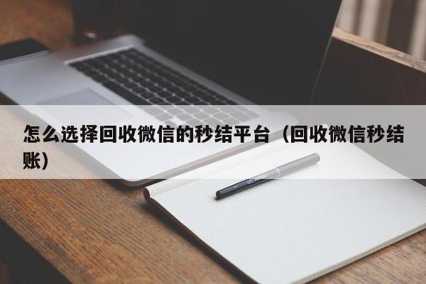 怎么选择回收微信的秒结平台（回收微信秒结账）