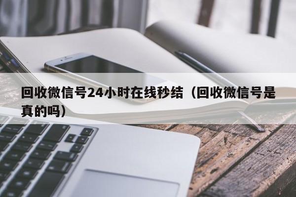 回收微信号24小时在线秒结（回收微信号是真的吗）